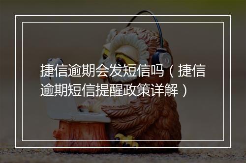 捷信逾期会发短信吗（捷信逾期短信提醒政策详解）