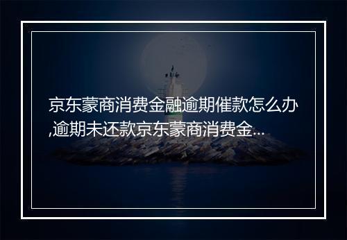 京东蒙商消费金融逾期催款怎么办,逾期未还款京东蒙商消费金融后果