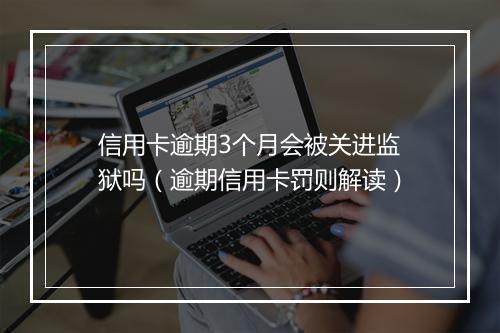 信用卡逾期3个月会被关进监狱吗（逾期信用卡罚则解读）