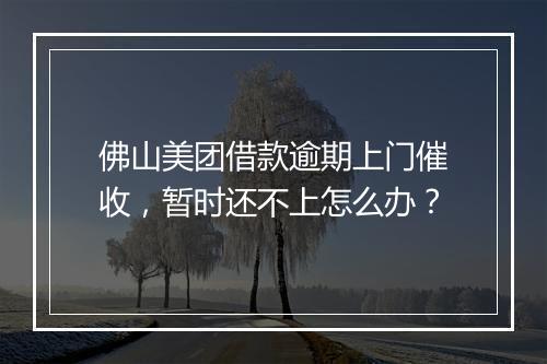 佛山美团借款逾期上门催收，暂时还不上怎么办？