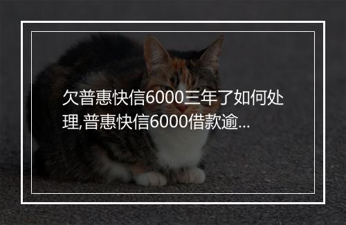 欠普惠快信6000三年了如何处理,普惠快信6000借款逾期处理