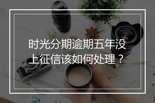 时光分期逾期五年没上征信该如何处理？