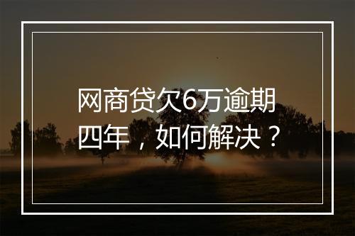 网商贷欠6万逾期四年，如何解决？