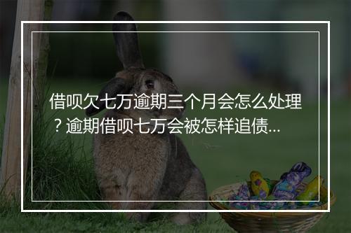 借呗欠七万逾期三个月会怎么处理？逾期借呗七万会被怎样追债？