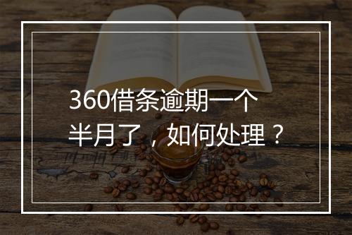 360借条逾期一个半月了，如何处理？