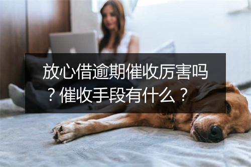 放心借逾期催收厉害吗？催收手段有什么？