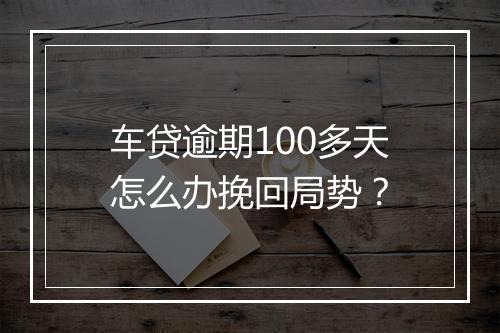 车贷逾期100多天怎么办挽回局势？