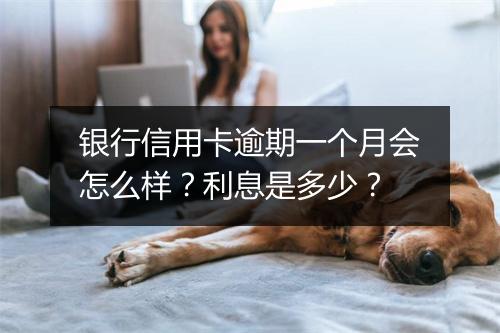 银行信用卡逾期一个月会怎么样？利息是多少？
