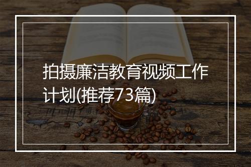 拍摄廉洁教育视频工作计划(推荐73篇)