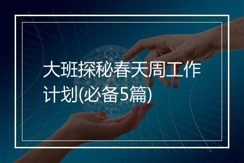 大班探秘春天周工作计划(必备5篇)