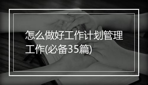 怎么做好工作计划管理工作(必备35篇)