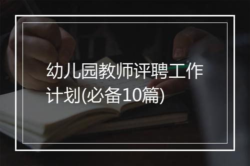 幼儿园教师评聘工作计划(必备10篇)