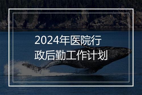 2024年医院行政后勤工作计划