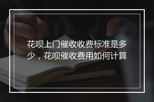 花呗上门催收收费标准是多少，花呗催收费用如何计算
