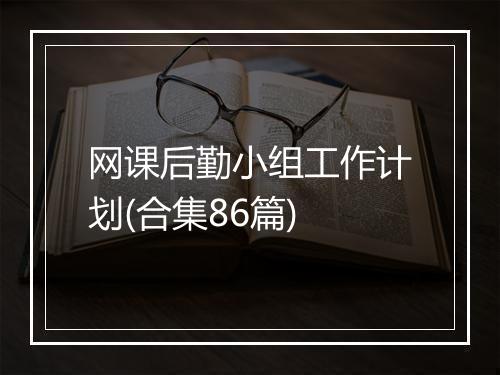 网课后勤小组工作计划(合集86篇)