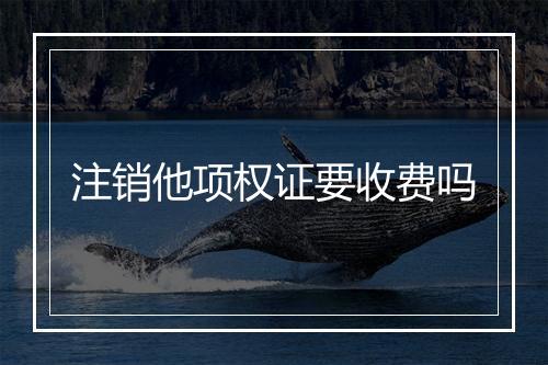 注销他项权证要收费吗
