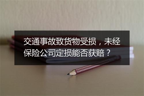 交通事故致货物受损，未经保险公司定损能否获赔？