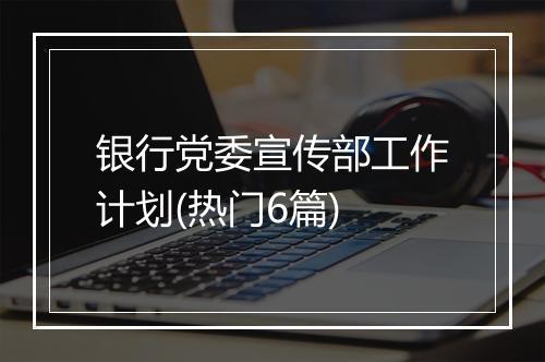 银行党委宣传部工作计划(热门6篇)