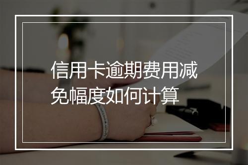 信用卡逾期费用减免幅度如何计算