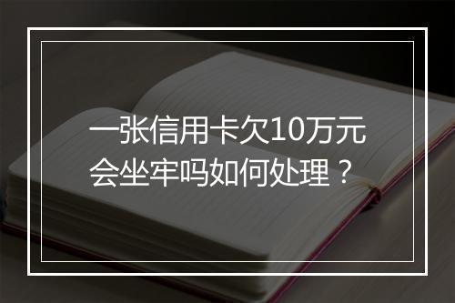 一张信用卡欠10万元会坐牢吗如何处理？