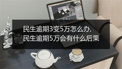 民生逾期3变5万怎么办,民生逾期5万会有什么后果