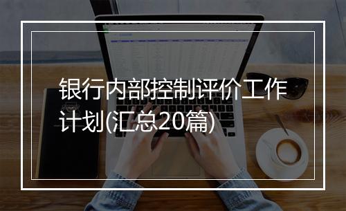 银行内部控制评价工作计划(汇总20篇)