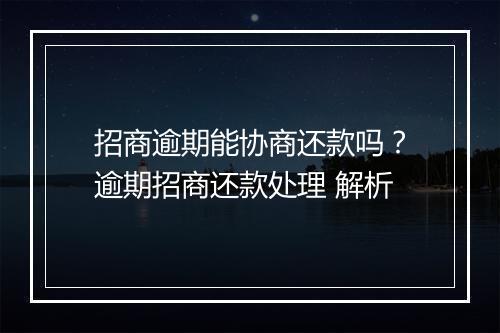 招商逾期能协商还款吗？逾期招商还款处理 解析