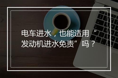 电车进水，也能适用“发动机进水免责”吗？