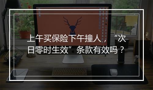 上午买保险下午撞人，“次日零时生效”条款有效吗？