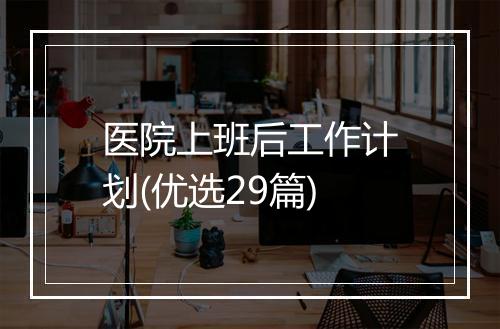 医院上班后工作计划(优选29篇)