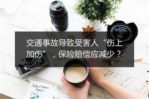 交通事故导致受害人“伤上加伤”，保险赔偿应减少？