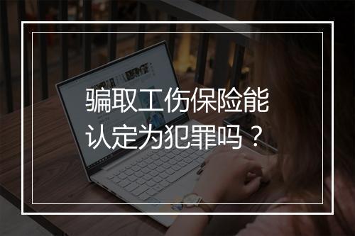 骗取工伤保险能认定为犯罪吗？