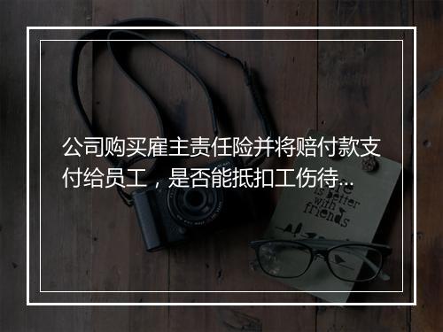 公司购买雇主责任险并将赔付款支付给员工，是否能抵扣工伤待遇？