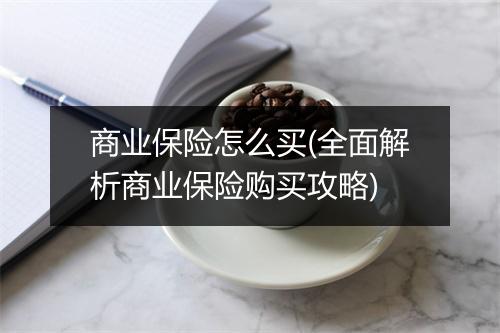 商业保险怎么买(全面解析商业保险购买攻略)