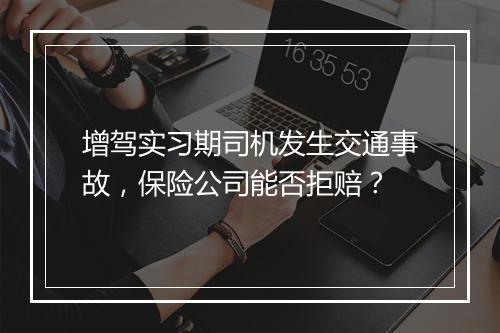 增驾实习期司机发生交通事故，保险公司能否拒赔？