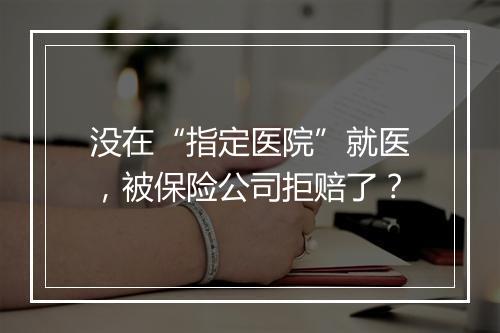没在“指定医院”就医，被保险公司拒赔了？