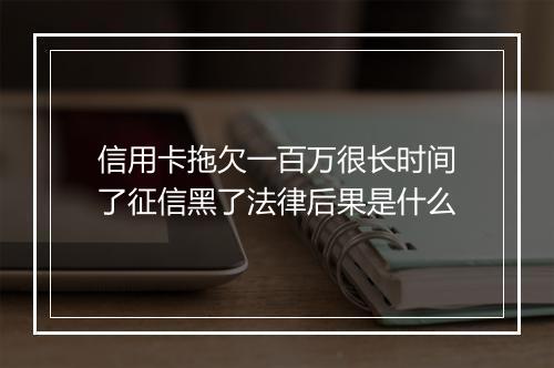 信用卡拖欠一百万很长时间了征信黑了法律后果是什么