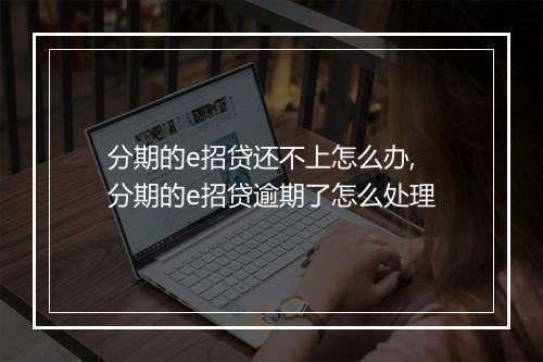 分期的e招贷还不上怎么办,分期的e招贷逾期了怎么处理