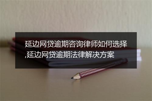 延边网贷逾期咨询律师如何选择,延边网贷逾期法律解决方案