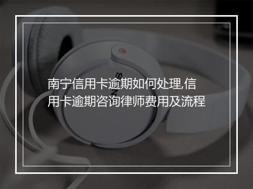 南宁信用卡逾期如何处理,信用卡逾期咨询律师费用及流程