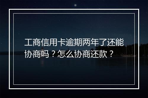 工商信用卡逾期两年了还能协商吗？怎么协商还款？