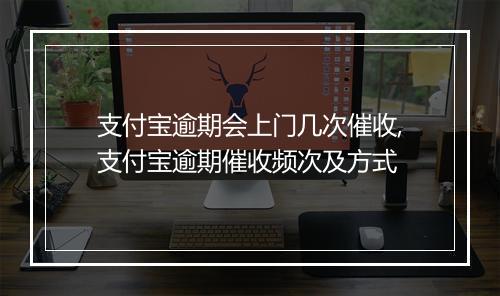 支付宝逾期会上门几次催收,支付宝逾期催收频次及方式