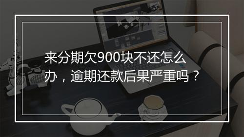 来分期欠900块不还怎么办，逾期还款后果严重吗？