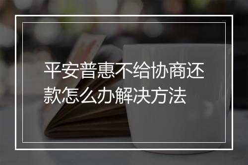 平安普惠不给协商还款怎么办解决方法