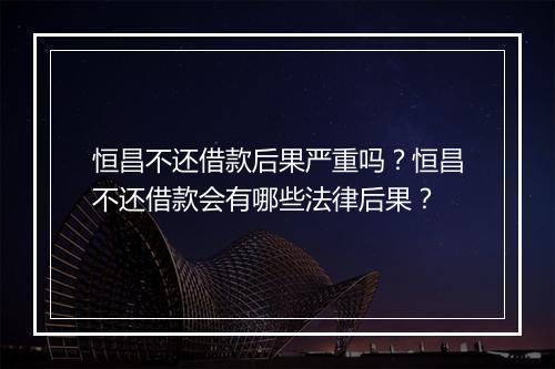 恒昌不还借款后果严重吗？恒昌不还借款会有哪些法律后果？