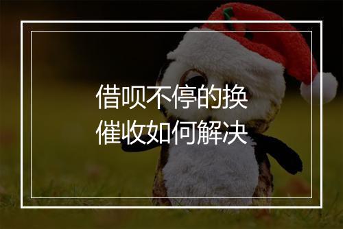 借呗不停的换催收如何解决