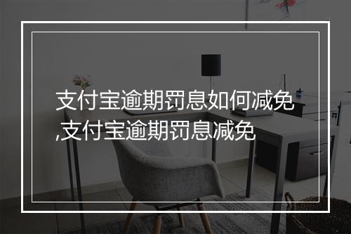支付宝逾期罚息如何减免,支付宝逾期罚息减免