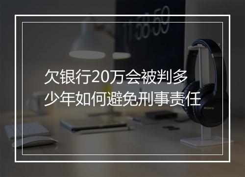 欠银行20万会被判多少年如何避免刑事责任