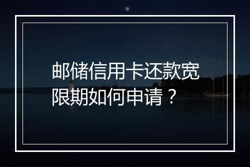 邮储信用卡还款宽限期如何申请？