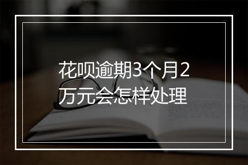 花呗逾期3个月2万元会怎样处理